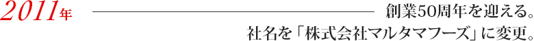 創業50周年を迎える。社名を「株式会社マルタマフーズ」に変更。